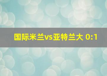 国际米兰vs亚特兰大 0:1